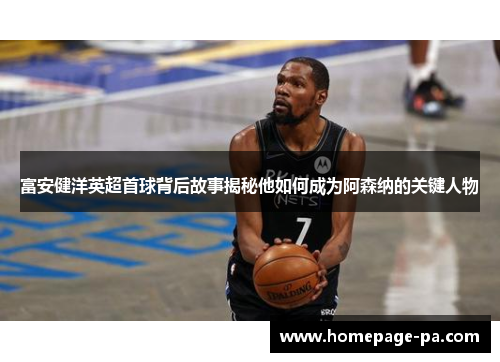 富安健洋英超首球背后故事揭秘他如何成为阿森纳的关键人物