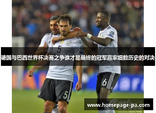 德国与巴西世界杯决赛之争谁才是最终的冠军赢家细数历史的对决
