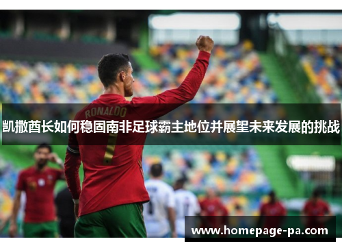 凯撒酋长如何稳固南非足球霸主地位并展望未来发展的挑战