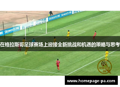 在格拉斯哥足球赛场上迎接全新挑战和机遇的策略与思考