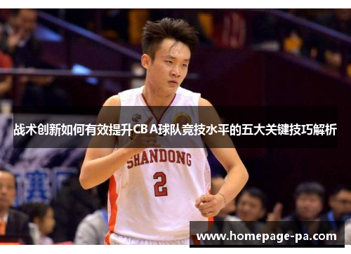 战术创新如何有效提升CBA球队竞技水平的五大关键技巧解析