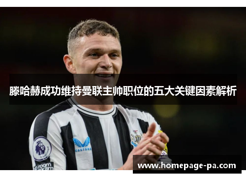 滕哈赫成功维持曼联主帅职位的五大关键因素解析