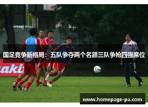 国足竞争新格局：五队争夺两个名额三队争抢四强席位