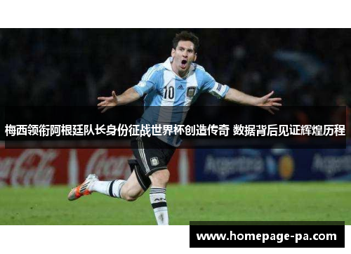 梅西领衔阿根廷队长身份征战世界杯创造传奇 数据背后见证辉煌历程