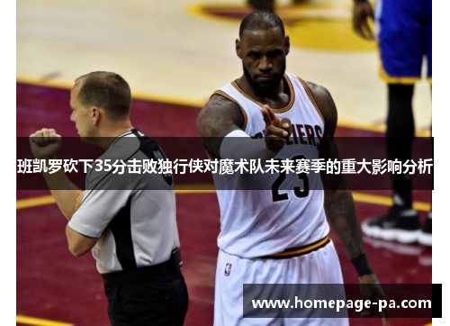 班凯罗砍下35分击败独行侠对魔术队未来赛季的重大影响分析