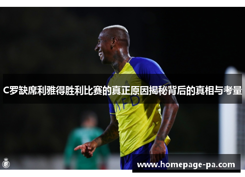 C罗缺席利雅得胜利比赛的真正原因揭秘背后的真相与考量