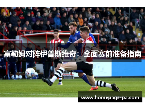 富勒姆对阵伊普斯维奇：全面赛前准备指南