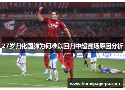 27岁归化国脚为何难以回归中超赛场原因分析
