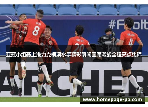 亚冠小组赛上港力克横滨水手精彩瞬间回顾激战全程亮点集锦