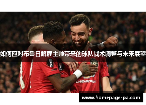 如何应对布鲁日解雇主帅带来的球队战术调整与未来展望