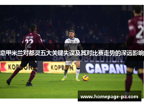 意甲米兰对都灵五大关键失误及其对比赛走势的深远影响