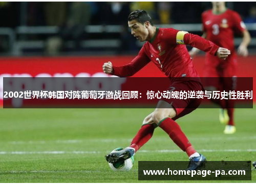2002世界杯韩国对阵葡萄牙激战回顾：惊心动魄的逆袭与历史性胜利