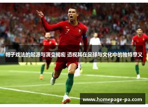 帽子戏法的起源与演变揭密 透视其在足球与文化中的独特意义