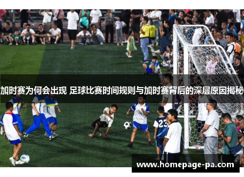 加时赛为何会出现 足球比赛时间规则与加时赛背后的深层原因揭秘