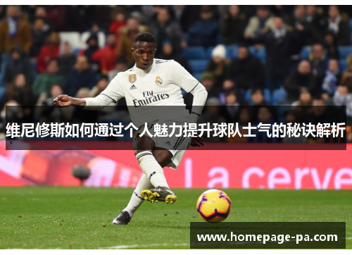 维尼修斯如何通过个人魅力提升球队士气的秘诀解析