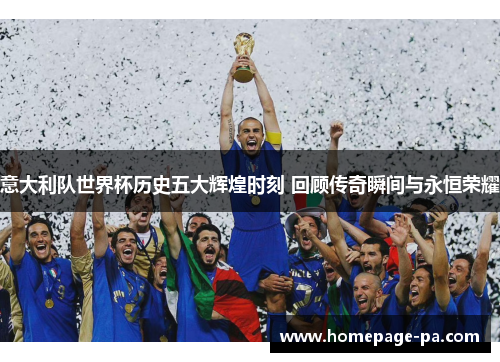 意大利队世界杯历史五大辉煌时刻 回顾传奇瞬间与永恒荣耀