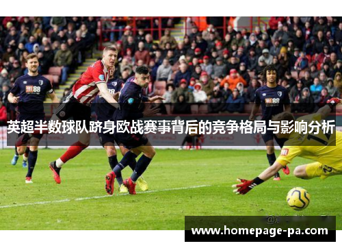 英超半数球队跻身欧战赛事背后的竞争格局与影响分析
