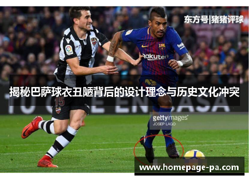 揭秘巴萨球衣丑陋背后的设计理念与历史文化冲突