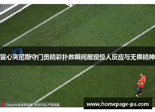 留心突尼斯守门员精彩扑救瞬间展现惊人反应与无畏精神