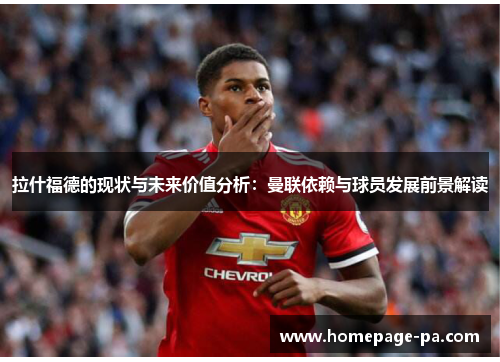 拉什福德的现状与未来价值分析：曼联依赖与球员发展前景解读