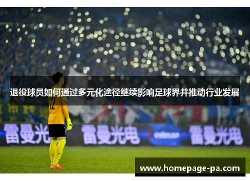 退役球员如何通过多元化途径继续影响足球界并推动行业发展 退役球员如何通过多元化途径继续影响足球界并推动行业发展