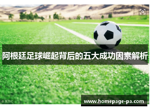 阿根廷足球崛起背后的五大成功因素解析 阿根廷足球崛起背后的五大成功因素解析