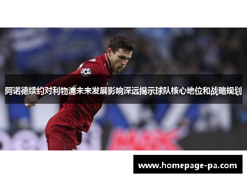 阿诺德续约对利物浦未来发展影响深远揭示球队核心地位和战略规划