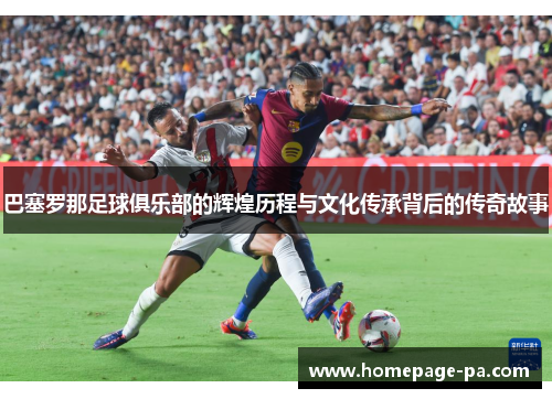 巴塞罗那足球俱乐部的辉煌历程与文化传承背后的传奇故事
