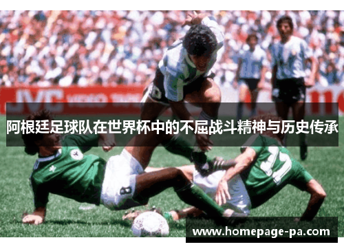 阿根廷足球队在世界杯中的不屈战斗精神与历史传承