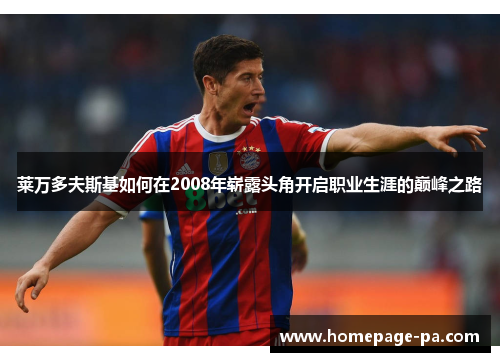 莱万多夫斯基如何在2008年崭露头角开启职业生涯的巅峰之路