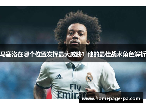 马塞洛在哪个位置发挥最大威胁？他的最佳战术角色解析